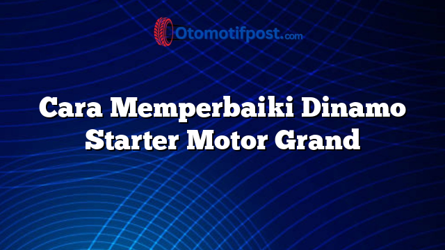 Cara Memperbaiki Dinamo Starter Motor Grand