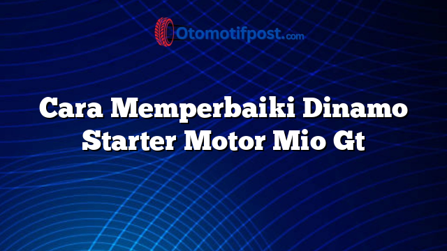 Cara Memperbaiki Dinamo Starter Motor Mio Gt