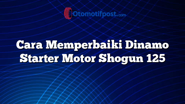 Cara Memperbaiki Dinamo Starter Motor Shogun 125