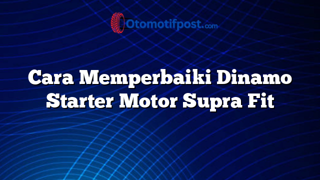 Cara Memperbaiki Dinamo Starter Motor Supra Fit