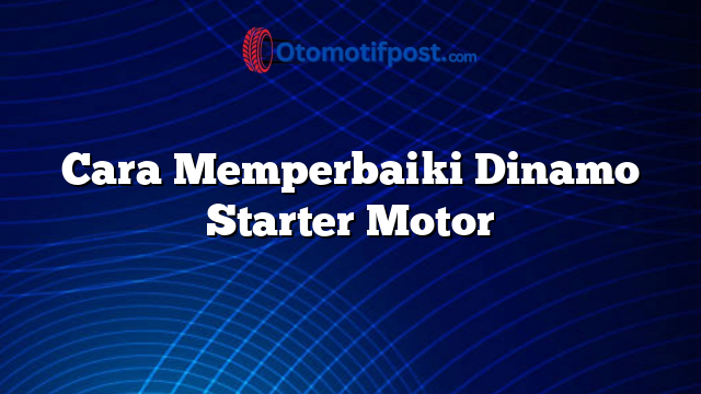 Cara Memperbaiki Dinamo Starter Motor