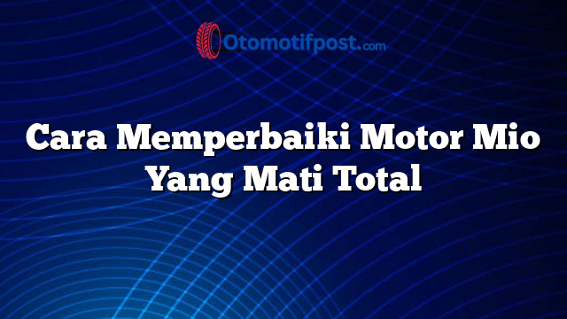 Cara Memperbaiki Motor Mio Yang Mati Total