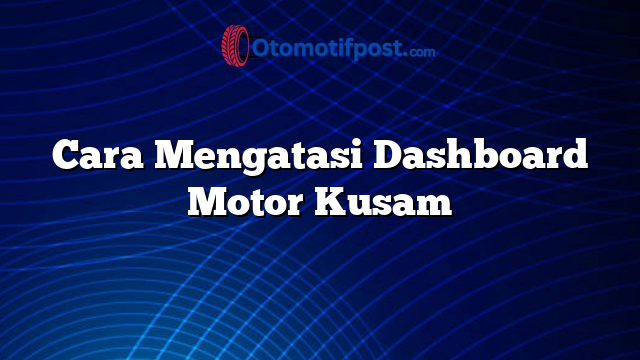 Cara Mengatasi Dashboard Motor Kusam