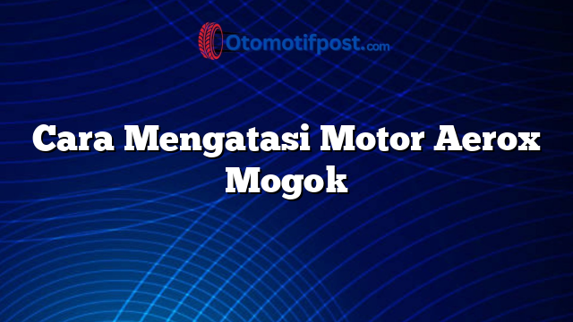 Cara Mengatasi Motor Aerox Mogok