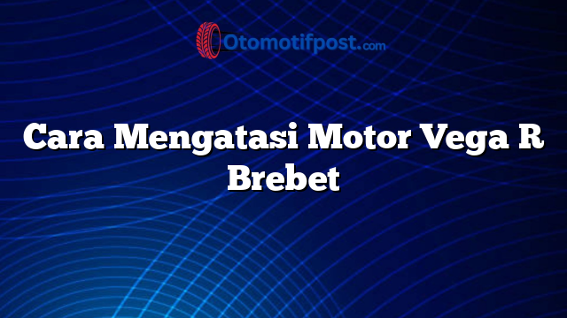 Cara Mengatasi Motor Vega R Brebet
