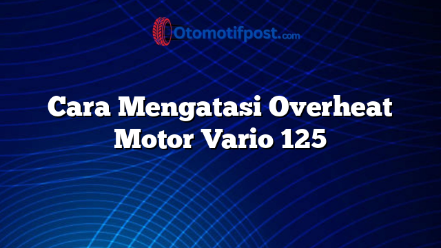 Cara Mengatasi Overheat Motor Vario 125
