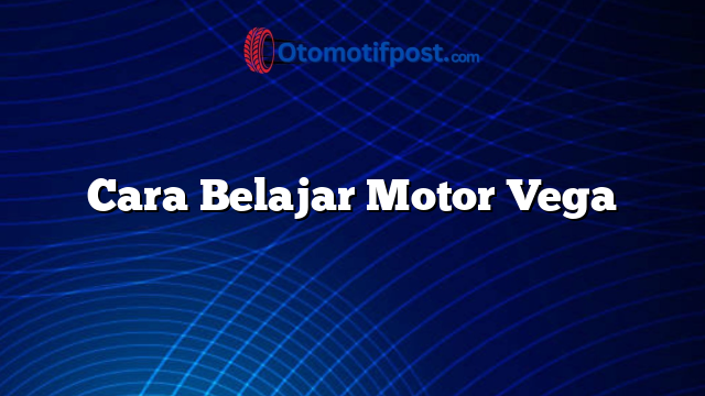 Cara Belajar Motor Vega