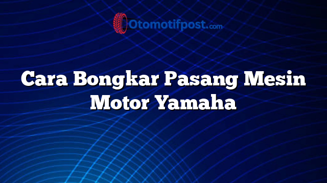 Cara Bongkar Pasang Mesin Motor Yamaha