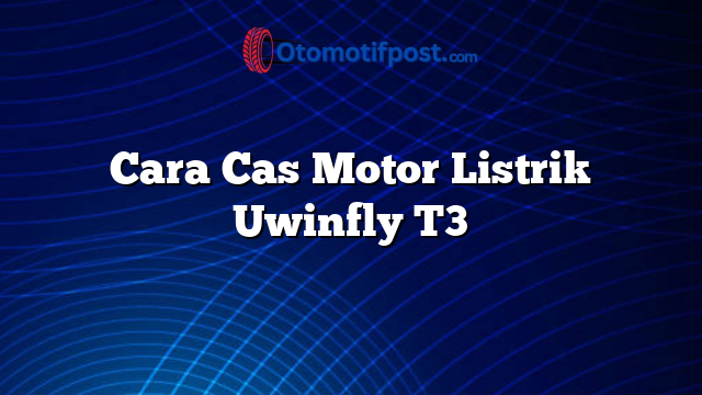 Cara Cas Motor Listrik Uwinfly T3