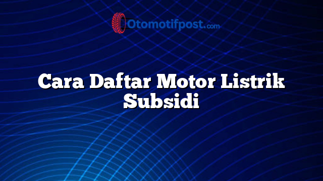 Cara Daftar Motor Listrik Subsidi