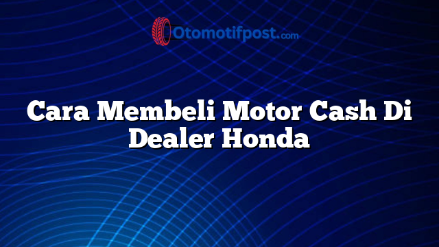 Cara Membeli Motor Cash Di Dealer Honda