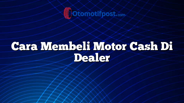 Cara Membeli Motor Cash Di Dealer