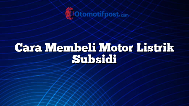 Cara Membeli Motor Listrik Subsidi