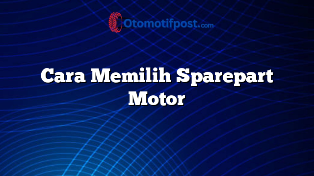Cara Memilih Sparepart Motor