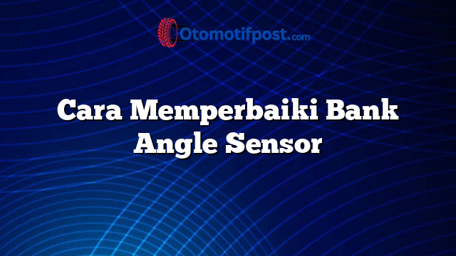 Cara Memperbaiki Bank Angle Sensor