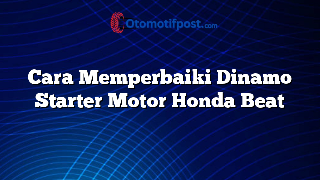 Cara Memperbaiki Dinamo Starter Motor Honda Beat