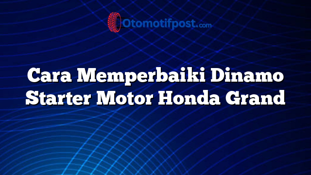 Cara Memperbaiki Dinamo Starter Motor Honda Grand