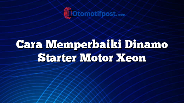 Cara Memperbaiki Dinamo Starter Motor Xeon