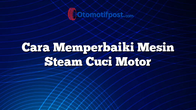 Cara Memperbaiki Mesin Steam Cuci Motor