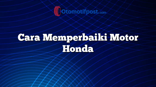 Cara Memperbaiki Motor Honda