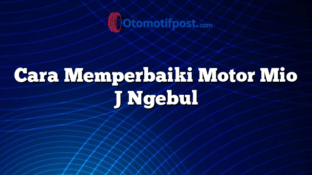 Cara Memperbaiki Motor Mio J Ngebul