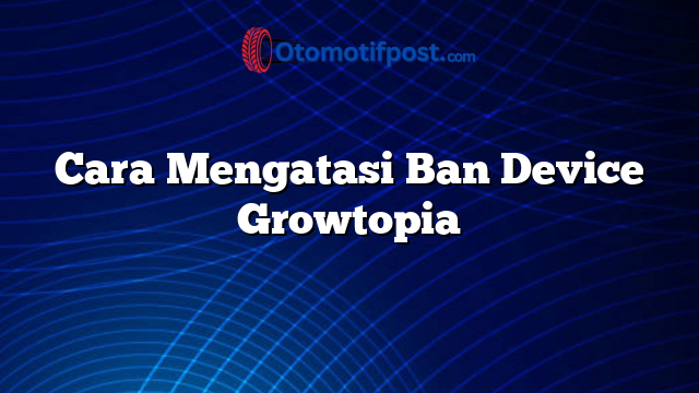 Cara Mengatasi Ban Device Growtopia