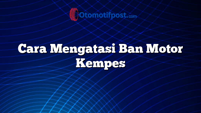 Cara Mengatasi Ban Motor Kempes