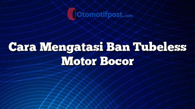 Cara Mengatasi Ban Tubeless Motor Bocor