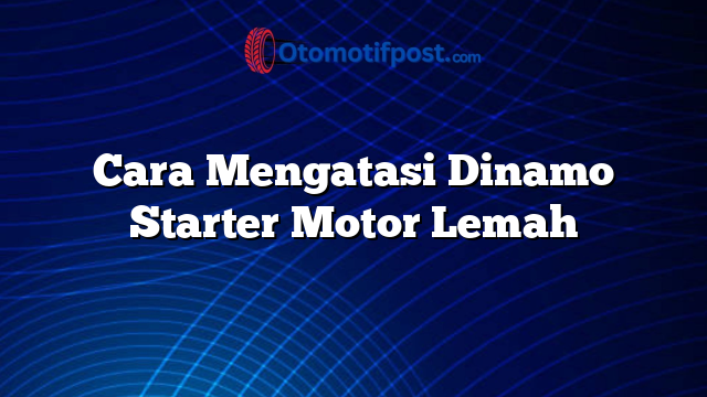 Cara Mengatasi Dinamo Starter Motor Lemah