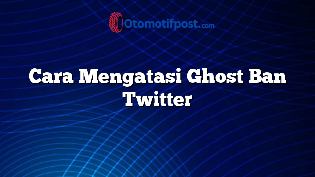 Cara Mengatasi Ghost Ban Twitter