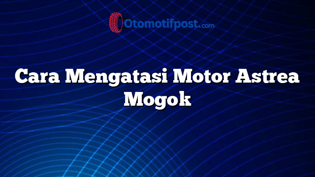 Cara Mengatasi Motor Astrea Mogok