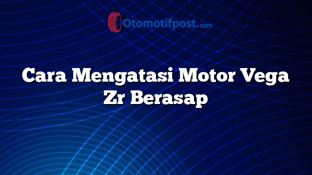 Cara Mengatasi Motor Vega Zr Berasap