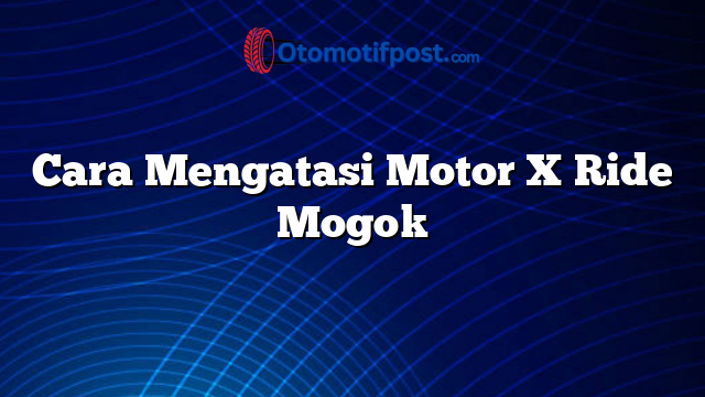 Cara Mengatasi Motor X Ride Mogok