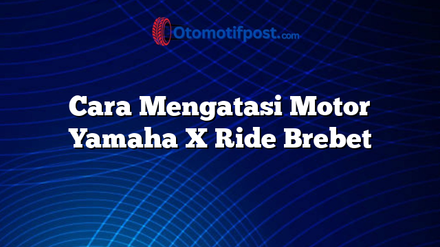 Cara Mengatasi Motor Yamaha X Ride Brebet