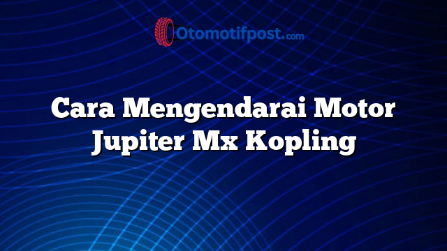 Cara Mengendarai Motor Jupiter Mx Kopling