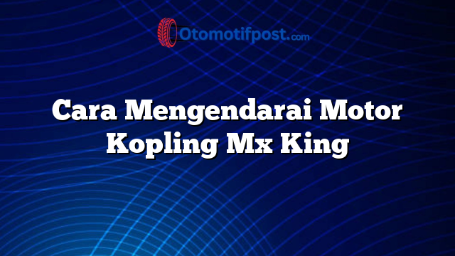 Cara Mengendarai Motor Kopling Mx King