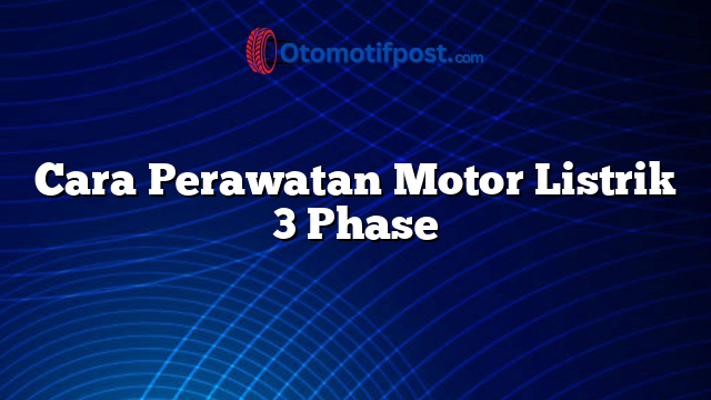 Cara Perawatan Motor Listrik 3 Phase