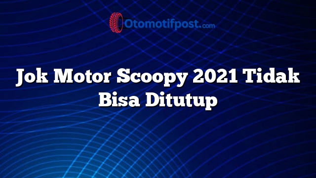 Jok Motor Scoopy 2021 Tidak Bisa Ditutup