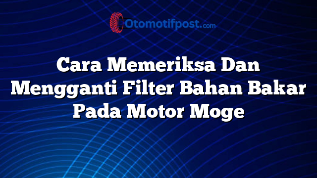 Cara Memeriksa Dan Mengganti Filter Bahan Bakar Pada Motor Moge