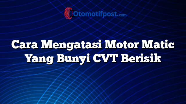 Cara Mengatasi Motor Matic Yang Bunyi CVT Berisik