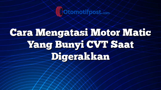 Cara Mengatasi Motor Matic Yang Bunyi CVT Saat Digerakkan