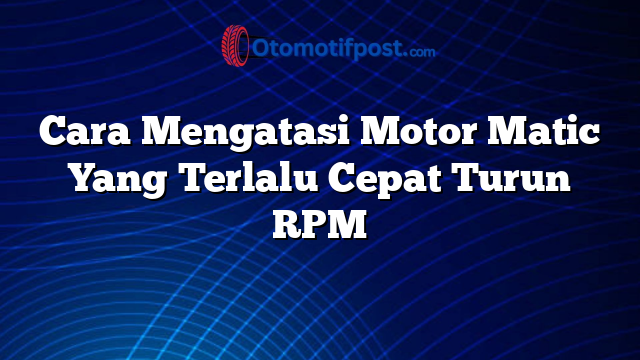 Cara Mengatasi Motor Matic Yang Terlalu Cepat Turun RPM
