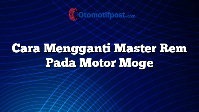 Cara Mengganti Master Rem Pada Motor Moge